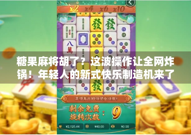 糖果麻将胡了？这波操作让全网炸锅！年轻人的新式快乐制造机来了！