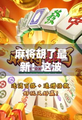 麻将胡了最新！这波国潮玩法，让年轻人彻底上头！