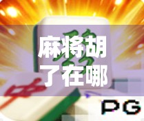 麻将胡了在哪？揭秘胡牌背后的玄机与乐趣