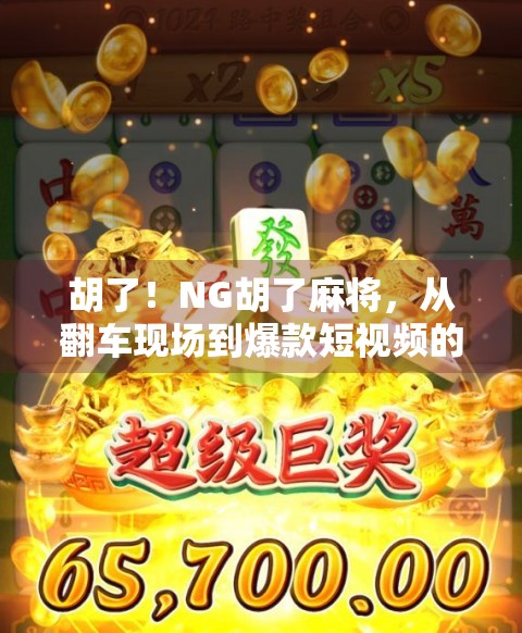 胡了!NG胡了麻将,从翻车现场到爆款短视频的逆袭之路 胡了!NG胡了麻将,从翻车现场到爆款短视频的逆袭之路
