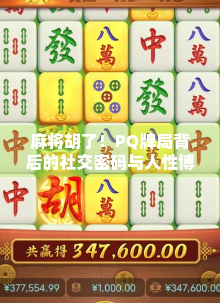 麻将胡了!PQ牌局背后的社交密码与人性博弈 麻将胡了!PQ牌局背后的社交密码与人性博弈