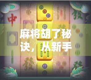 麻将胡了秘诀，从新手到高手的7大核心技巧，让你不再杠上开花！