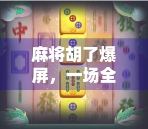 麻将胡了爆屏，一场全民狂欢背后的社交密码与情绪共振