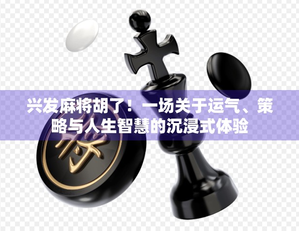 兴发麻将胡了！一场关于运气、策略与人生智慧的沉浸式体验