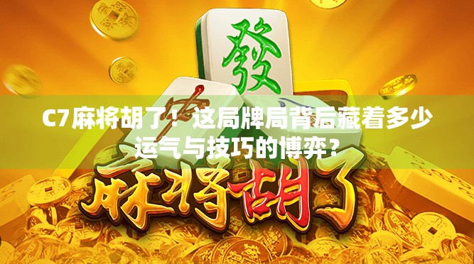 C7麻将胡了！这局牌局背后藏着多少运气与技巧的博弈？