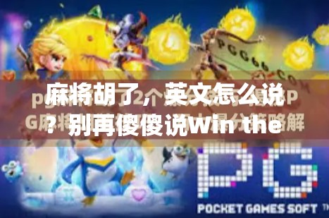 麻将胡了,英文怎么说?别再傻傻说Win the Mahjong啦!教你地道表达+文化冷知识! 麻将胡了,英文怎么说?别再傻傻说Win the Mahjong啦!教你地道表达+文化冷知识!