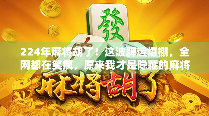 224年麻将胡了！这波牌运爆棚，全网都在笑疯，原来我才是隐藏的麻将王者！
