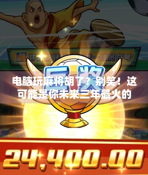 电脑玩麻将胡了？别笑！这可能是你未来三年最火的数字娱乐新趋势！