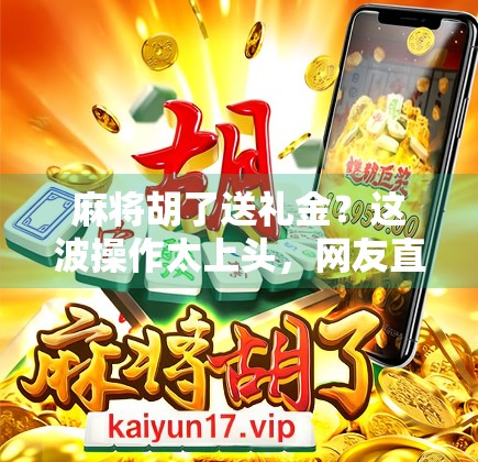 麻将胡了送礼金？这波操作太上头，网友直呼太会玩了！