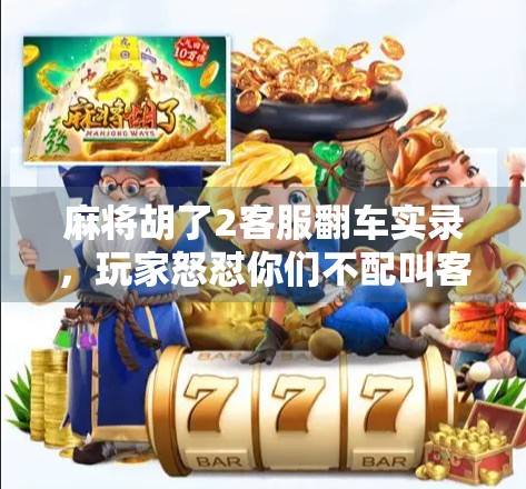 麻将胡了2客服翻车实录，玩家怒怼你们不配叫客服！