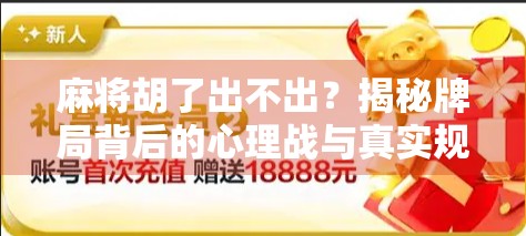 麻将胡了出不出？揭秘牌局背后的心理战与真实规则！