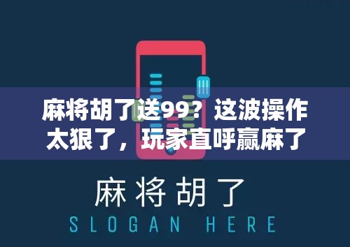 麻将胡了送99？这波操作太狠了，玩家直呼赢麻了！
