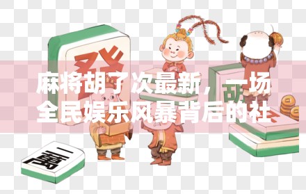 麻将胡了次最新，一场全民娱乐风暴背后的社交密码与文化共鸣