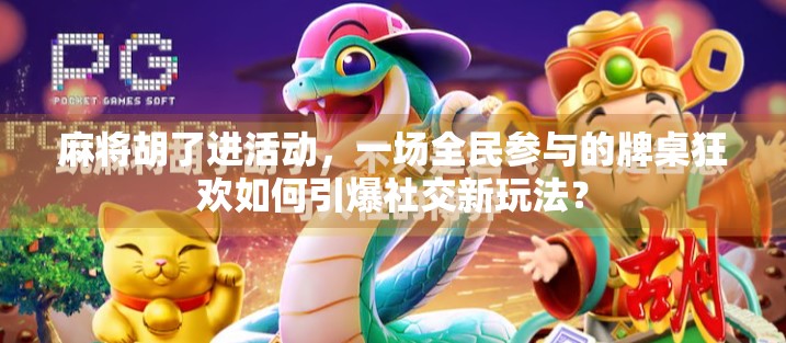 麻将胡了进活动，一场全民参与的牌桌狂欢如何引爆社交新玩法？