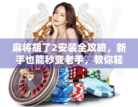 麻将胡了2安装全攻略，新手也能秒变老手，教你轻松玩转经典牌局！