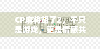 CP麻将胡了2，不只是游戏，更是情感共鸣的社交新宠！