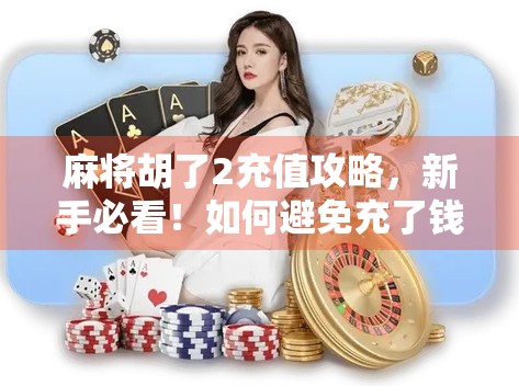 麻将胡了2充值攻略，新手必看！如何避免充了钱却玩不好的坑？
