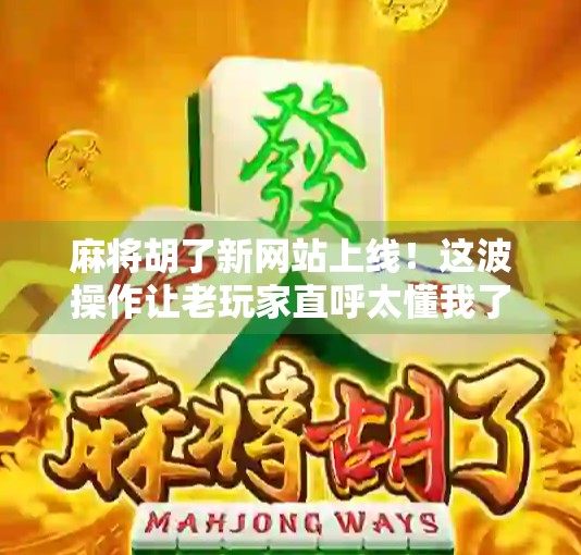 麻将胡了新网站上线！这波操作让老玩家直呼太懂我了！