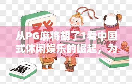 从PG麻将胡了1看中国式休闲娱乐的崛起，为何这游戏能火遍全国？