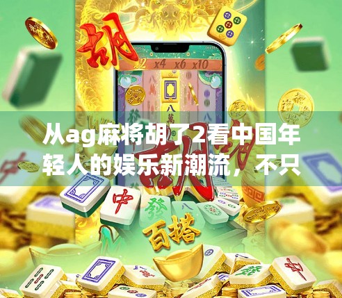 从ag麻将胡了2看中国年轻人的娱乐新潮流，不只是游戏，更是社交与情绪出口