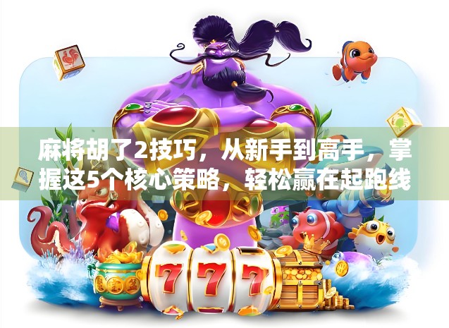 麻将胡了2技巧,从新手到高手,掌握这5个核心策略,轻松赢在起跑线! 麻将胡了2技巧,从新手到高手,掌握这5个核心策略,轻松赢在起跑线!