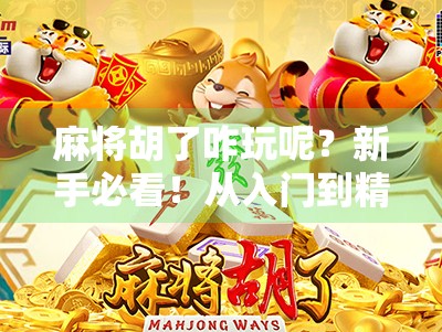 麻将胡了咋玩呢？新手必看！从入门到精通的完整攻略来了！