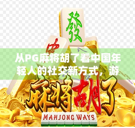 从PG麻将胡了看中国年轻人的社交新方式，游戏不只是娱乐，更是情感连接的桥梁