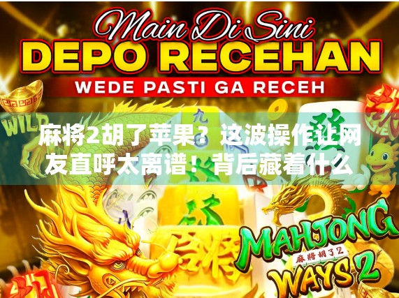 麻将2胡了苹果？这波操作让网友直呼太离谱！背后藏着什么玄机？