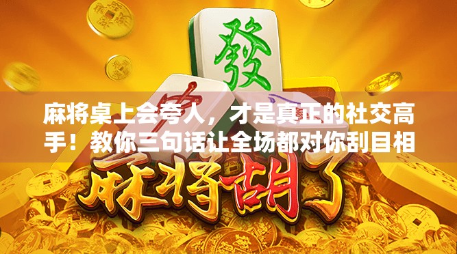 麻将桌上会夸人，才是真正的社交高手！教你三句话让全场都对你刮目相看