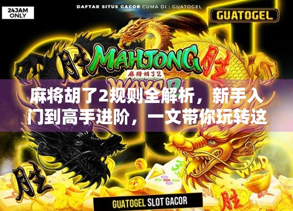 麻将胡了2规则全解析，新手入门到高手进阶，一文带你玩转这款国民桌游！