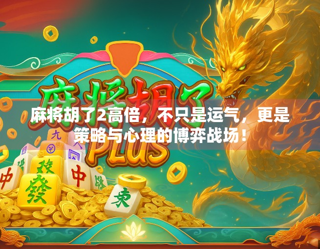麻将胡了2高倍，不只是运气，更是策略与心理的博弈战场！