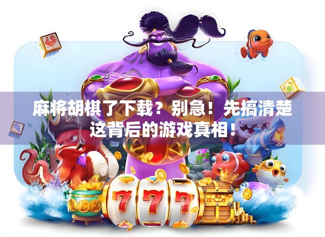 麻将胡棋了下载？别急！先搞清楚这背后的游戏真相！