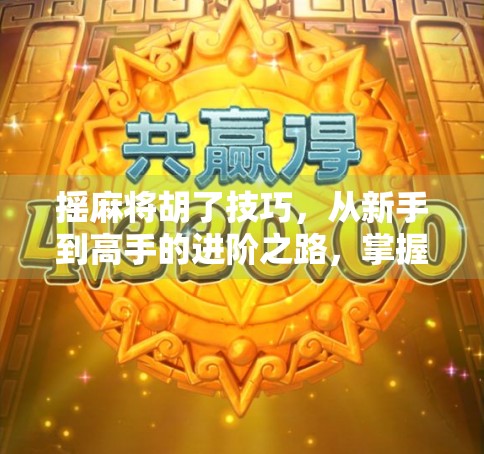 摇麻将胡了技巧,从新手到高手的进阶之路,掌握这5个秘诀轻松上分! 摇麻将胡了技巧,从新手到高手的进阶之路,掌握这5个秘诀轻松上分!