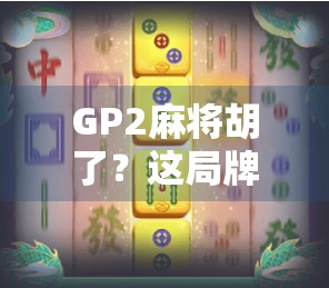 GP2麻将胡了？这局牌背后藏着多少玄学与人性博弈！