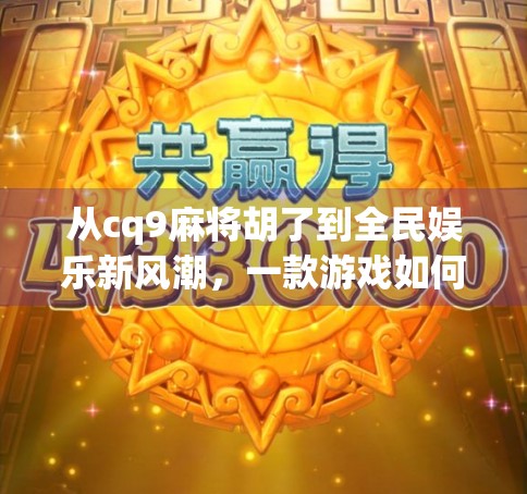 从cq9麻将胡了到全民娱乐新风潮，一款游戏如何点燃中国人的社交热情？