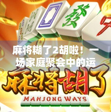 麻将糊了2胡啦！一场家庭聚会中的运气爆棚时刻，原来幸福藏在最平凡的牌局里