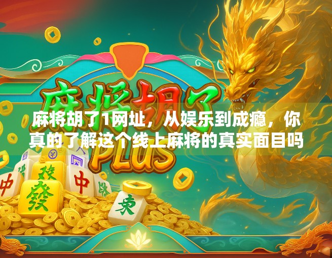 麻将胡了1网址，从娱乐到成瘾，你真的了解这个线上麻将的真实面目吗？