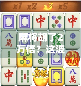 麻将胡了2万倍？这波运气暴击让全网炸锅！真实还是玄学？