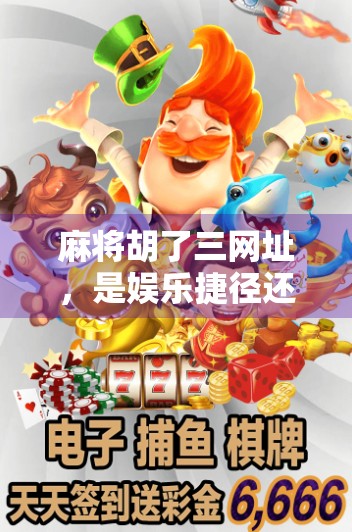 麻将胡了三网址，是娱乐捷径还是陷阱？揭秘背后隐藏的风险与真相