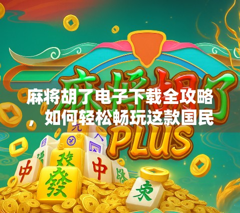 麻将胡了电子下载全攻略，如何轻松畅玩这款国民级手游？