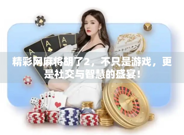 精彩网麻将胡了2,不只是游戏,更是社交与智慧的盛宴! 精彩网麻将胡了2,不只是游戏,更是社交与智慧的盛宴!