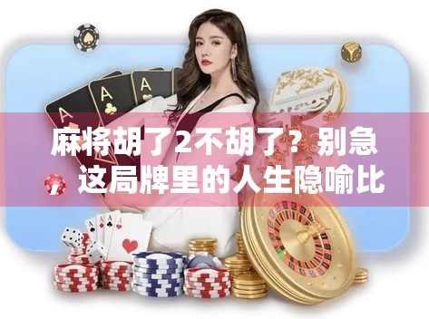 麻将胡了2不胡了?别急,这局牌里的人生隐喻比胡牌更精彩! 麻将胡了2不胡了?别急,这局牌里的人生隐喻比胡牌更精彩!