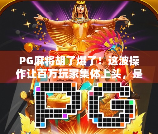 PG麻将胡了爆了！这波操作让百万玩家集体上头，是技术还是套路？