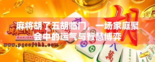 麻将胡了五胡临门，一场家庭聚会中的运气与智慧博弈