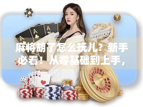 麻将胡了怎么玩儿？新手必看！从零基础到上手，教你轻松掌握胡牌精髓！