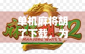 单机麻将胡了下载，为何这款经典游戏仍让亿万玩家欲罢不能？