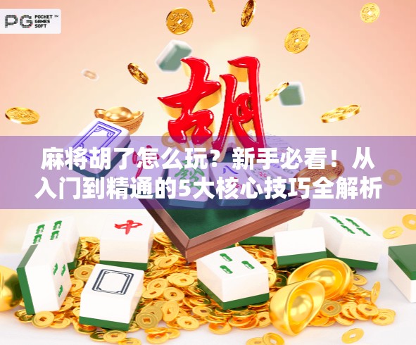 麻将胡了怎么玩？新手必看！从入门到精通的5大核心技巧全解析！