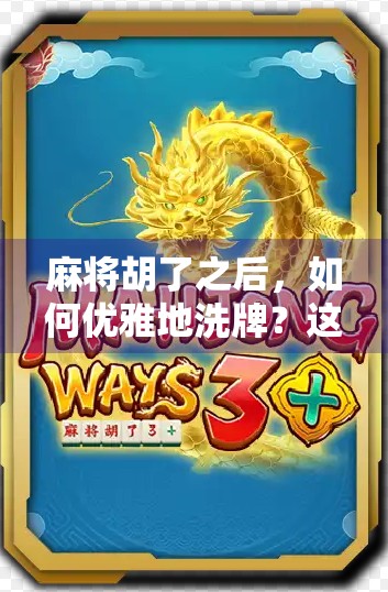 麻将胡了之后,如何优雅地洗牌?这些细节决定你的牌桌魅力!