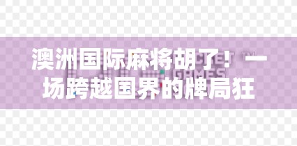 澳洲国际麻将胡了!一场跨越国界的牌局狂欢,华人文化在异乡闪耀