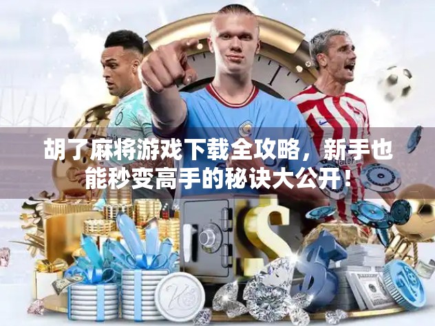 胡了麻将游戏下载全攻略，新手也能秒变高手的秘诀大公开！